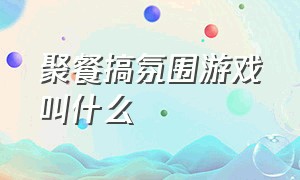 聚餐搞氛围游戏叫什么