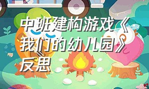 中班建构游戏《我们的幼儿园》反思