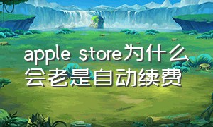 apple store为什么会老是自动续费