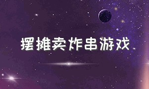 摆摊卖炸串游戏