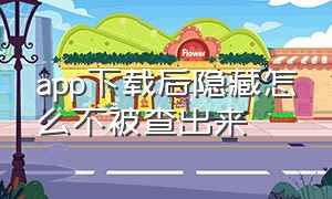 app下载后隐藏怎么不被查出来