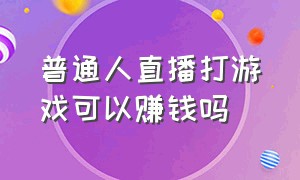 普通人直播打游戏可以赚钱吗