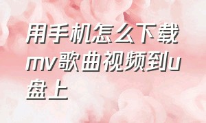 用手机怎么下载mv歌曲视频到u盘上