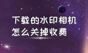 下载的水印相机怎么关掉收费