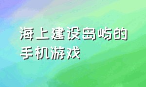 海上建设岛屿的手机游戏