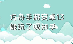 方舟手游安卓13能玩了吗知乎