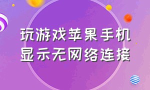 玩游戏苹果手机显示无网络连接