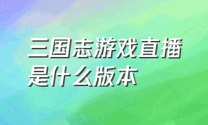 三国志游戏直播是什么版本