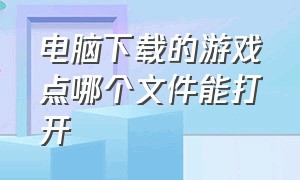 电脑下载的游戏点哪个文件能打开