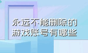 永远不能删除的游戏账号有哪些