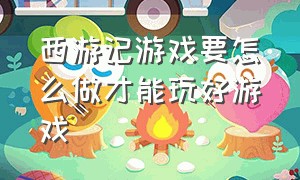 西游记游戏要怎么做才能玩好游戏