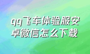 qq飞车体验服安卓微信怎么下载