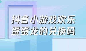 抖音小游戏欢乐蛋蛋龙的兑换码