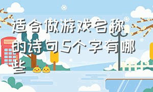 适合做游戏名称的诗句5个字有哪些