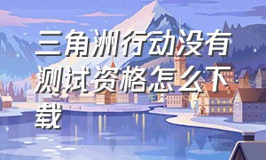 三角洲行动没有测试资格怎么下载