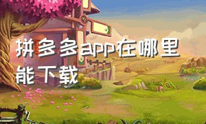 拼多多app在哪里能下载