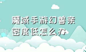 魔域手游幻兽亲密度低怎么办