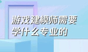 游戏建模师需要学什么专业的