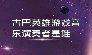 古巴英雄游戏音乐演奏者是谁