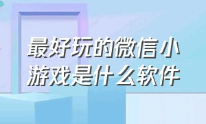 最好玩的微信小游戏是什么软件