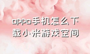 oppo手机怎么下载小米游戏空间