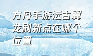 方舟手游远古翼龙刷新点在哪个位置