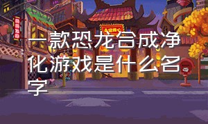 一款恐龙合成净化游戏是什么名字