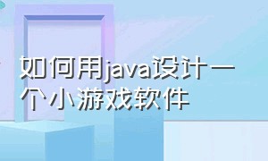 如何用java设计一个小游戏软件