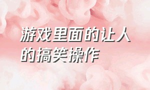 游戏里面的让人的搞笑操作