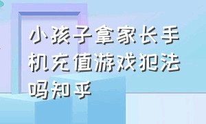 小孩子拿家长手机充值游戏犯法吗知乎