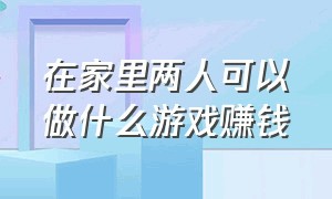 在家里两人可以做什么游戏赚钱