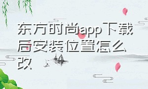 东方时尚app下载后安装位置怎么改