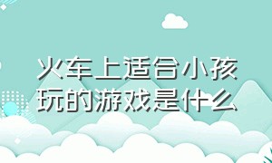 火车上适合小孩玩的游戏是什么