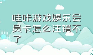 哇咔游戏娱乐会员卡怎么注销不了