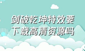 剑破乾坤特效要下载高清资源吗