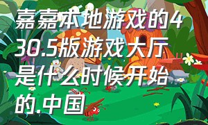 嘉嘉本地游戏的430.5版游戏大厅是什么时候开始的.中国