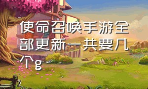 使命召唤手游全部更新一共要几个g