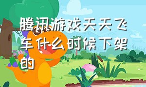 腾讯游戏天天飞车什么时候下架的