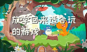 放学回来适合玩的游戏