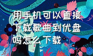 用手机可以直接下载歌曲到优盘吗怎么下载