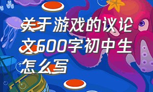 关于游戏的议论文600字初中生怎么写