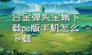 合金弹头全集下载pc版手机怎么下载