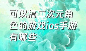 可以搞二次元角色的游戏ios手游有哪些