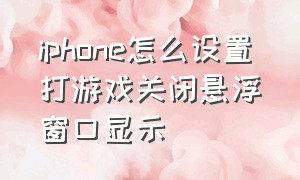 iphone怎么设置打游戏关闭悬浮窗口显示