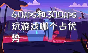 60fps和300fps玩游戏哪个占优势