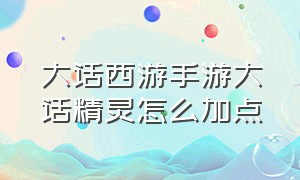 大话西游手游大话精灵怎么加点