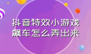 抖音特效小游戏飙车怎么弄出来