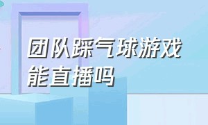 团队踩气球游戏能直播吗