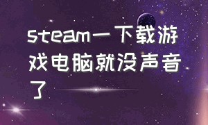 steam一下载游戏电脑就没声音了