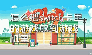 怎么把switch卡里的游戏放到游戏机里